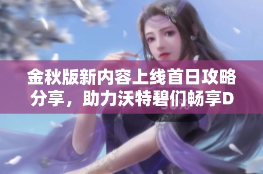 金秋版新内容上线首日攻略分享，助力沃特碧们畅享DNF乐趣