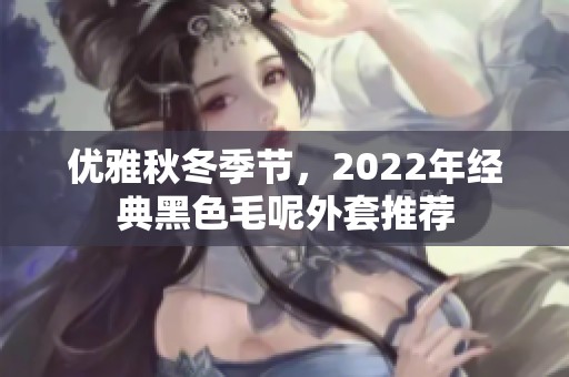 优雅秋冬季节，2022年经典黑色毛呢外套推荐