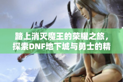 踏上消灭魔王的荣耀之旅，探索DNF地下城与勇士的精彩世界