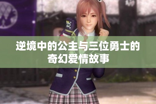 逆境中的公主与三位勇士的奇幻爱情故事