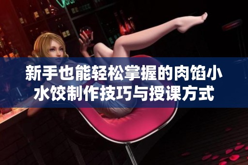 新手也能轻松掌握的肉馅小水饺制作技巧与授课方式