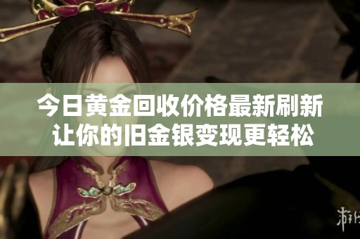 今日黄金回收价格最新刷新 让你的旧金银变现更轻松