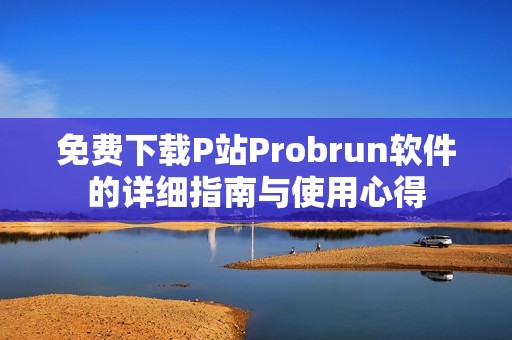 免费下载P站Probrun软件的详细指南与使用心得