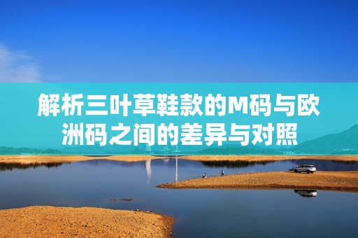 解析三叶草鞋款的M码与欧洲码之间的差异与对照