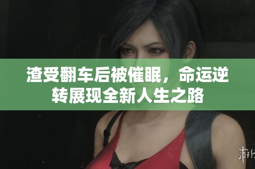 渣受翻车后被催眠，命运逆转展现全新人生之路