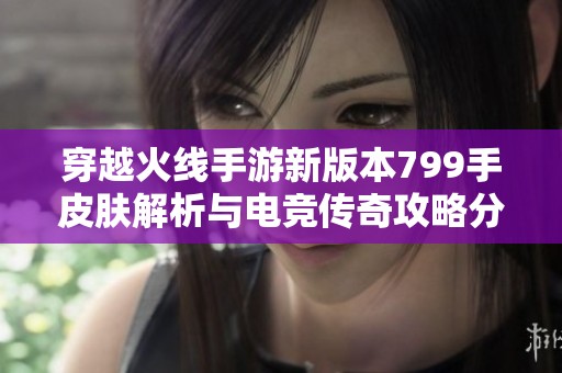 穿越火线手游新版本799手皮肤解析与电竞传奇攻略分享