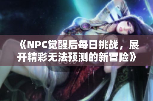 《NPC觉醒后每日挑战，展开精彩无法预测的新冒险》