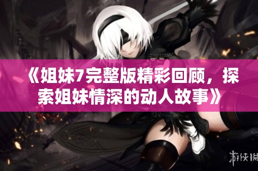 《姐妹7完整版精彩回顾，探索姐妹情深的动人故事》