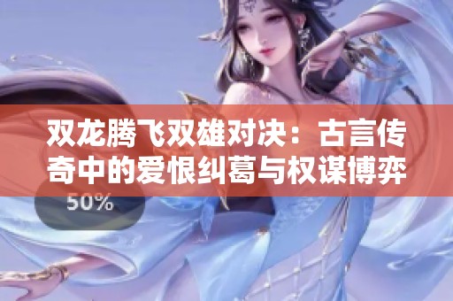 双龙腾飞双雄对决：古言传奇中的爱恨纠葛与权谋博弈