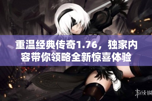 重温经典传奇1.76，独家内容带你领略全新惊喜体验