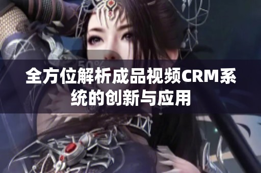 全方位解析成品视频CRM系统的创新与应用