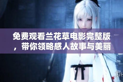 免费观看兰花草电影完整版，带你领略感人故事与美丽画面