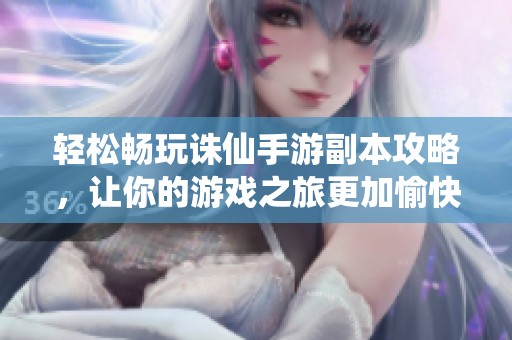 轻松畅玩诛仙手游副本攻略，让你的游戏之旅更加愉快