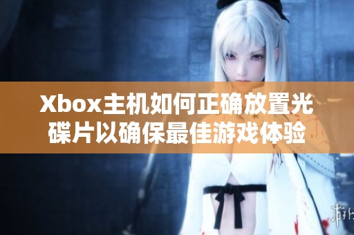 Xbox主机如何正确放置光碟片以确保最佳游戏体验