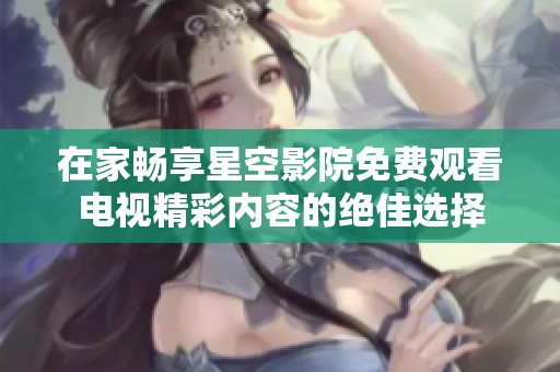 在家畅享星空影院免费观看电视精彩内容的绝佳选择