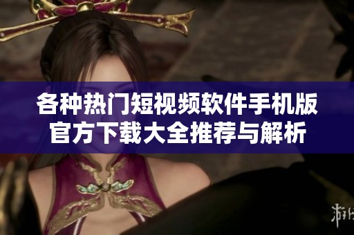 各种热门短视频软件手机版官方下载大全推荐与解析