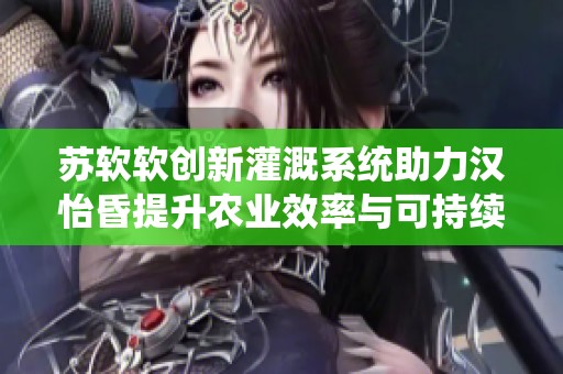 苏软软创新灌溉系统助力汉怡昏提升农业效率与可持续发展