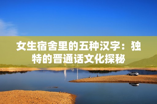女生宿舍里的五种汉字：独特的晋通话文化探秘