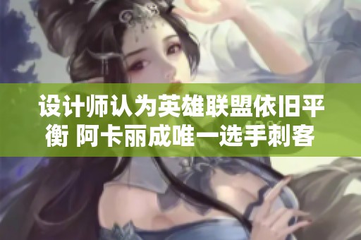 设计师认为英雄联盟依旧平衡 阿卡丽成唯一选手刺客选择