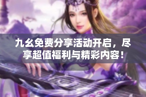 九幺免费分享活动开启，尽享超值福利与精彩内容！