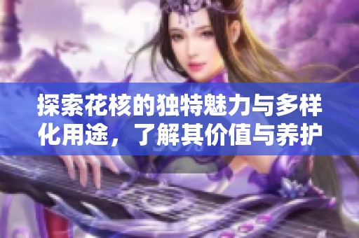 探索花核的独特魅力与多样化用途，了解其价值与养护技巧