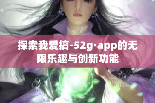 探索我爱搞-52g·app的无限乐趣与创新功能