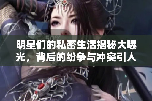 明星们的私密生活揭秘大曝光，背后的纷争与冲突引人关注