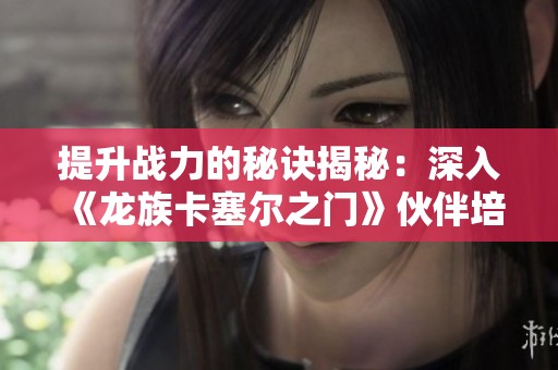 提升战力的秘诀揭秘：深入《龙族卡塞尔之门》伙伴培养技巧分析
