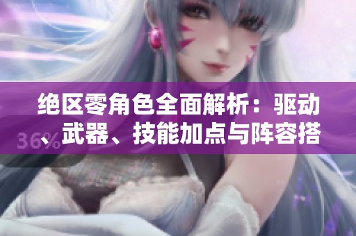 绝区零角色全面解析：驱动、武器、技能加点与阵容搭配指南
