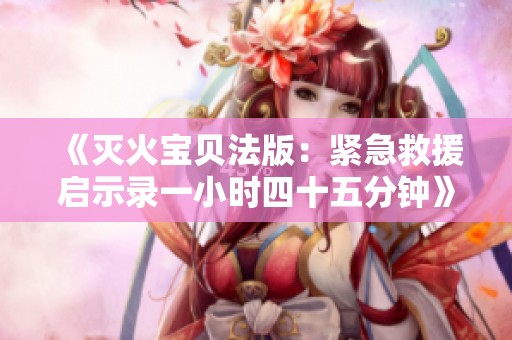 《灭火宝贝法版：紧急救援启示录一小时四十五分钟》