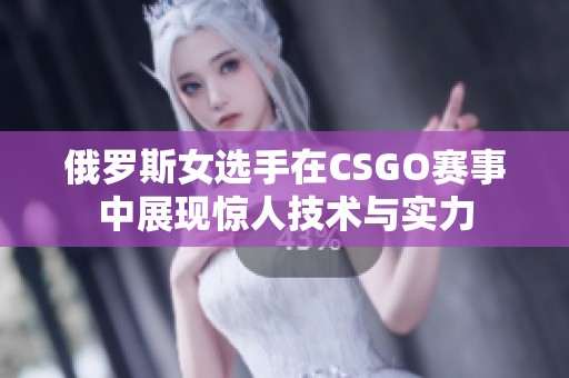 俄罗斯女选手在CSGO赛事中展现惊人技术与实力