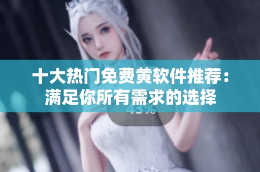 十大热门免费黄软件推荐：满足你所有需求的选择