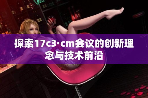 探索17c3·cm会议的创新理念与技术前沿