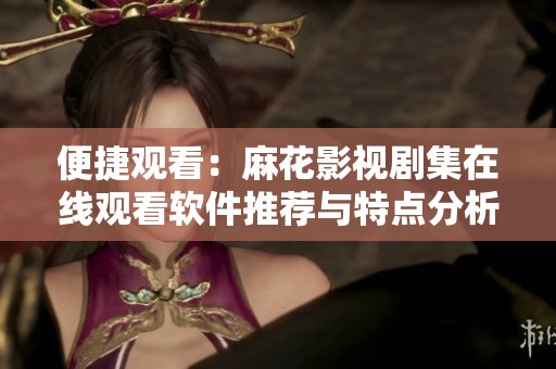 便捷观看：麻花影视剧集在线观看软件推荐与特点分析