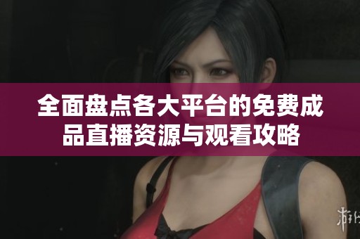 全面盘点各大平台的免费成品直播资源与观看攻略