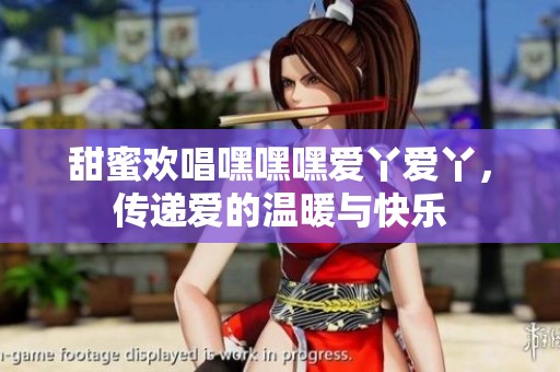 甜蜜欢唱嘿嘿嘿爱丫爱丫，传递爱的温暖与快乐