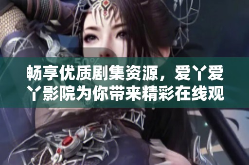 畅享优质剧集资源，爱丫爱丫影院为你带来精彩在线观看体验