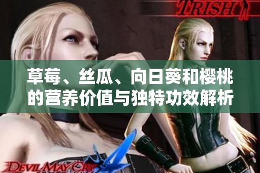 草莓、丝瓜、向日葵和樱桃的营养价值与独特功效解析