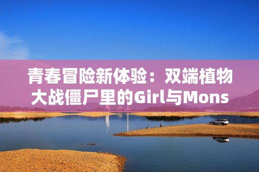 青春冒险新体验：双端植物大战僵尸里的Girl与Monster们的精彩对决