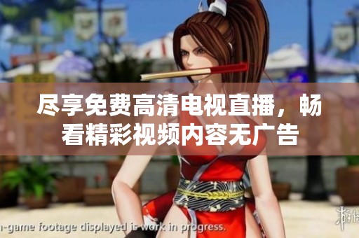 尽享免费高清电视直播，畅看精彩视频内容无广告