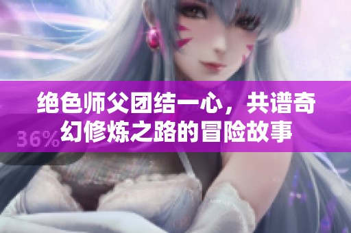 绝色师父团结一心，共谱奇幻修炼之路的冒险故事