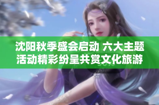 沈阳秋季盛会启动 六大主题活动精彩纷呈共赏文化旅游魅力