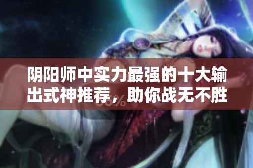 阴阳师中实力最强的十大输出式神推荐，助你战无不胜