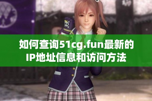 如何查询51cg.fun最新的IP地址信息和访问方法