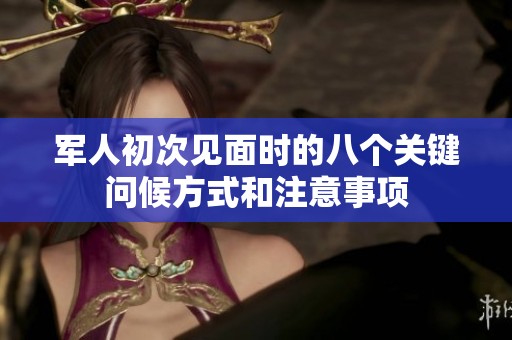 军人初次见面时的八个关键问候方式和注意事项