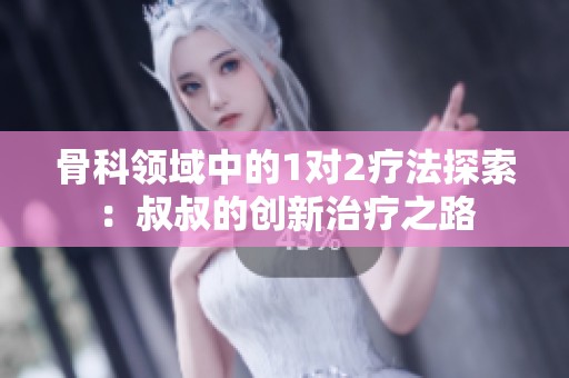 骨科领域中的1对2疗法探索：叔叔的创新治疗之路