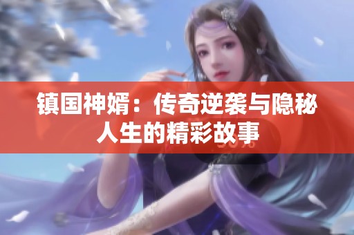 镇国神婿：传奇逆袭与隐秘人生的精彩故事