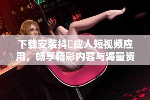 下载安装抖抈成人短视频应用，畅享精彩内容与海量资源