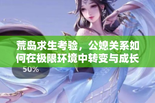 荒岛求生考验，公媳关系如何在极限环境中转变与成长
