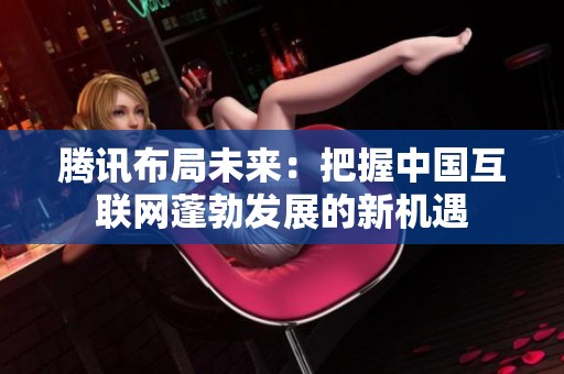 腾讯布局未来：把握中国互联网蓬勃发展的新机遇